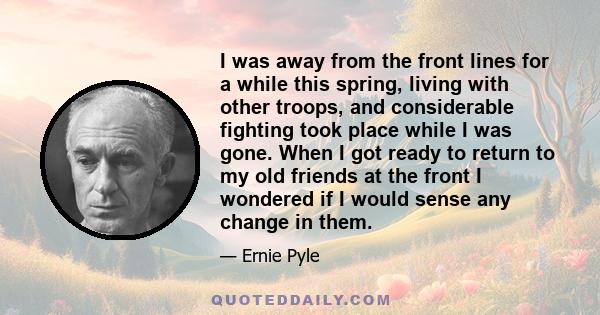 I was away from the front lines for a while this spring, living with other troops, and considerable fighting took place while I was gone. When I got ready to return to my old friends at the front I wondered if I would