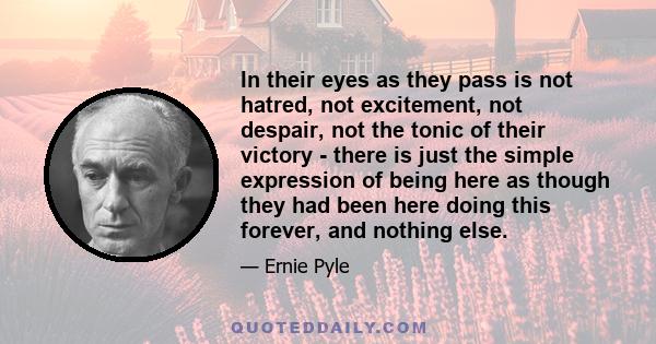 In their eyes as they pass is not hatred, not excitement, not despair, not the tonic of their victory - there is just the simple expression of being here as though they had been here doing this forever, and nothing else.