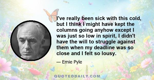 I've really been sick with this cold, but I think I might have kept the columns going anyhow except I was just so low in spirit, I didn't have the will to struggle against them when my deadline was so close and I felt