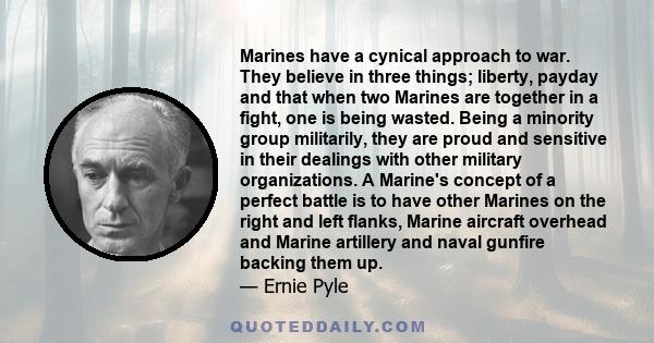 Marines have a cynical approach to war. They believe in three things; liberty, payday and that when two Marines are together in a fight, one is being wasted. Being a minority group militarily, they are proud and