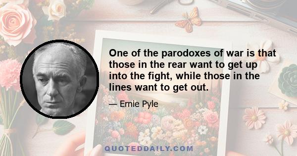 One of the parodoxes of war is that those in the rear want to get up into the fight, while those in the lines want to get out.