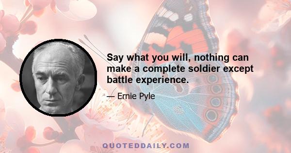 Say what you will, nothing can make a complete soldier except battle experience.