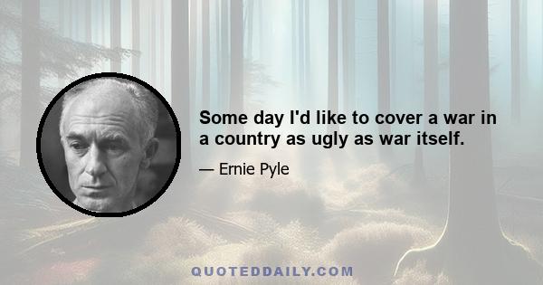 Some day I'd like to cover a war in a country as ugly as war itself.