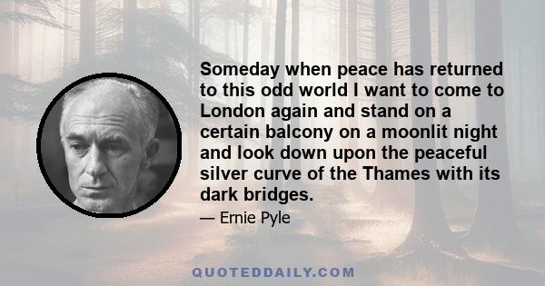 Someday when peace has returned to this odd world I want to come to London again and stand on a certain balcony on a moonlit night and look down upon the peaceful silver curve of the Thames with its dark bridges.