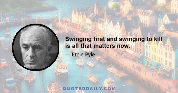 Swinging first and swinging to kill is all that matters now.