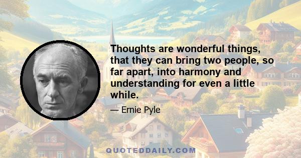 Thoughts are wonderful things, that they can bring two people, so far apart, into harmony and understanding for even a little while.