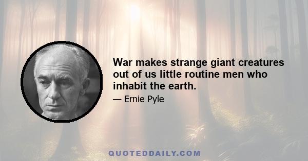 War makes strange giant creatures out of us little routine men who inhabit the earth.