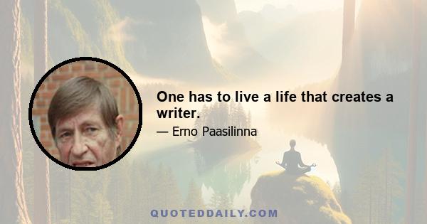 One has to live a life that creates a writer.