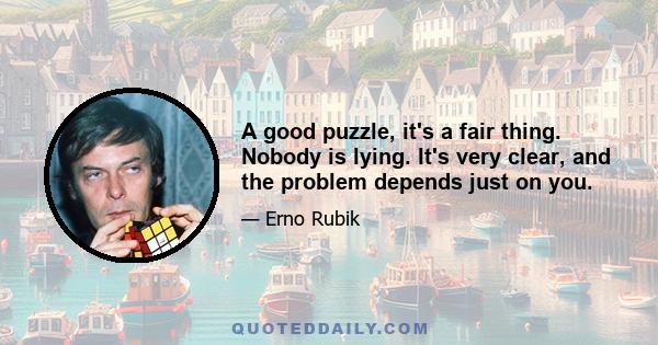 A good puzzle, it's a fair thing. Nobody is lying. It's very clear, and the problem depends just on you.