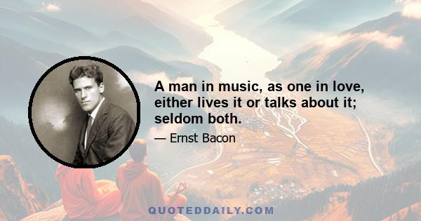 A man in music, as one in love, either lives it or talks about it; seldom both.