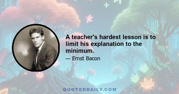 A teacher's hardest lesson is to limit his explanation to the minimum.