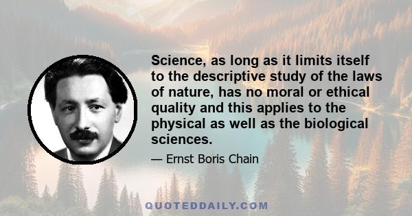 Science, as long as it limits itself to the descriptive study of the laws of nature, has no moral or ethical quality and this applies to the physical as well as the biological sciences.