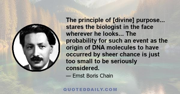 The principle of [divine] purpose... stares the biologist in the face wherever he looks... The probability for such an event as the origin of DNA molecules to have occurred by sheer chance is just too small to be