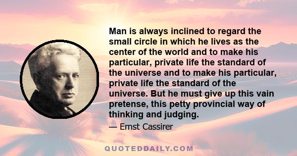 Man is always inclined to regard the small circle in which he lives as the center of the world and to make his particular, private life the standard of the universe and to make his particular, private life the standard