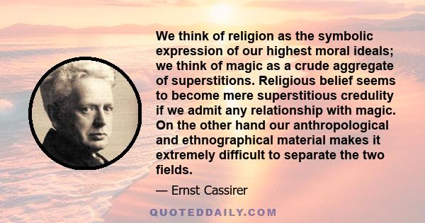 We think of religion as the symbolic expression of our highest moral ideals; we think of magic as a crude aggregate of superstitions. Religious belief seems to become mere superstitious credulity if we admit any