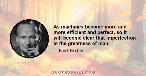 As machines become more and more efficient and perfect, so it will become clear that imperfection is the greatness of man.