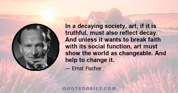 In a decaying society, art, if it is truthful, must also reflect decay. And unless it wants to break faith with its social function, art must show the world as changeable. And help to change it.