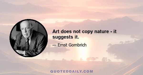 Art does not copy nature - it suggests it.