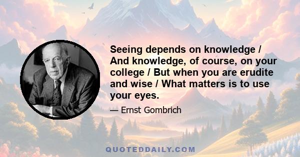 Seeing depends on knowledge / And knowledge, of course, on your college / But when you are erudite and wise / What matters is to use your eyes.