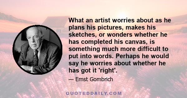 What an artist worries about as he plans his pictures, makes his sketches, or wonders whether he has completed his canvas, is something much more difficult to put into words. Perhaps he would say he worries about