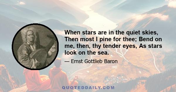 When stars are in the quiet skies, Then most I pine for thee; Bend on me, then, thy tender eyes, As stars look on the sea.