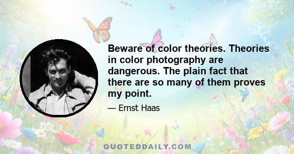 Beware of color theories. Theories in color photography are dangerous. The plain fact that there are so many of them proves my point.