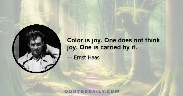 Color is joy. One does not think joy. One is carried by it.