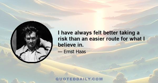 I have always felt better taking a risk than an easier route for what I believe in.