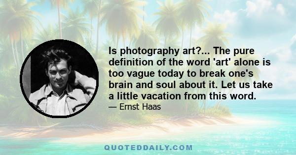 Is photography art?... The pure definition of the word 'art' alone is too vague today to break one's brain and soul about it. Let us take a little vacation from this word.