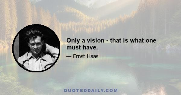 Only a vision - that is what one must have.