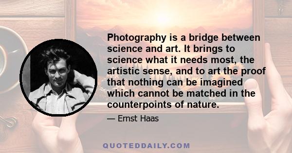 Photography is a bridge between science and art. It brings to science what it needs most, the artistic sense, and to art the proof that nothing can be imagined which cannot be matched in the counterpoints of nature.