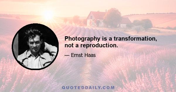 Photography is a transformation, not a reproduction.