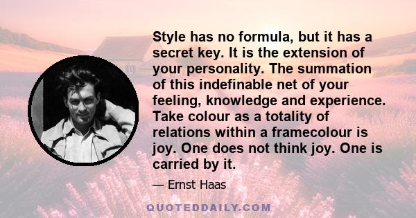 Style has no formula, but it has a secret key. It is the extension of your personality. The summation of this indefinable net of your feeling, knowledge and experience. Take colour as a totality of relations within a