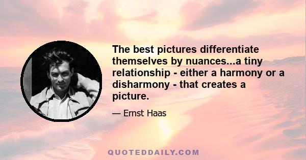 The best pictures differentiate themselves by nuances...a tiny relationship - either a harmony or a disharmony - that creates a picture.