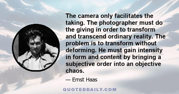 The camera only facilitates the taking. The photographer must do the giving in order to transform and transcend ordinary reality. The problem is to transform without deforming. He must gain intensity in form and content 