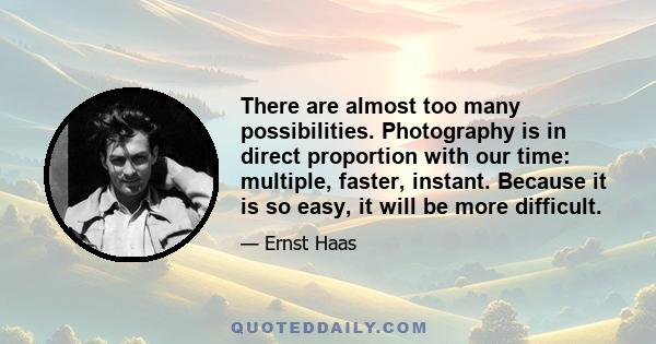 There are almost too many possibilities. Photography is in direct proportion with our time: multiple, faster, instant. Because it is so easy, it will be more difficult.