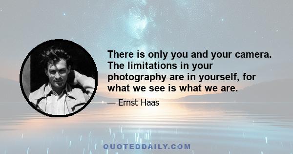 There is only you and your camera. The limitations in your photography are in yourself, for what we see is what we are.