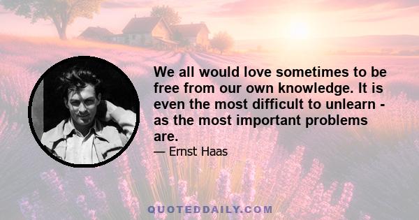 We all would love sometimes to be free from our own knowledge. It is even the most difficult to unlearn - as the most important problems are.