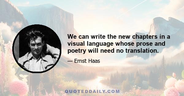 We can write the new chapters in a visual language whose prose and poetry will need no translation.