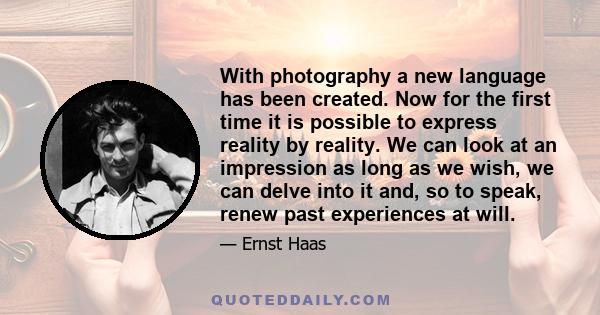 With photography a new language has been created. Now for the first time it is possible to express reality by reality. We can look at an impression as long as we wish, we can delve into it and, so to speak, renew past