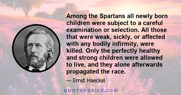 Among the Spartans all newly born children were subject to a careful examination or selection. All those that were weak, sickly, or affected with any bodily infirmity, were killed. Only the perfectly healthy and strong