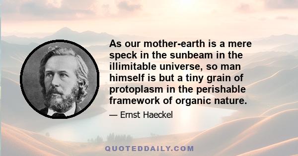 As our mother-earth is a mere speck in the sunbeam in the illimitable universe, so man himself is but a tiny grain of protoplasm in the perishable framework of organic nature.