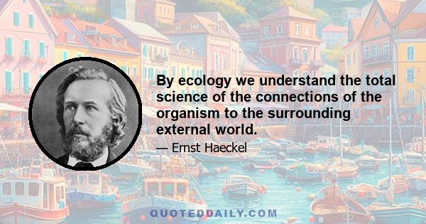 By ecology we understand the total science of the connections of the organism to the surrounding external world.