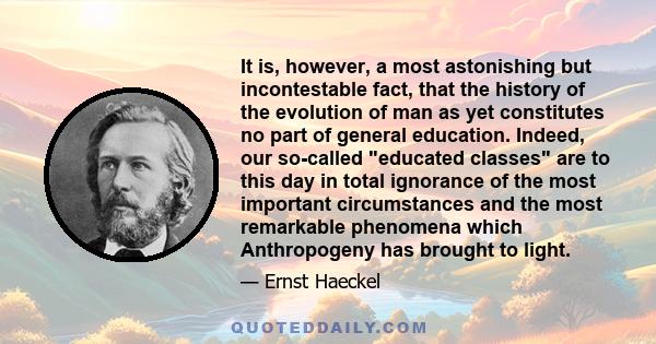 It is, however, a most astonishing but incontestable fact, that the history of the evolution of man as yet constitutes no part of general education. Indeed, our so-called educated classes are to this day in total