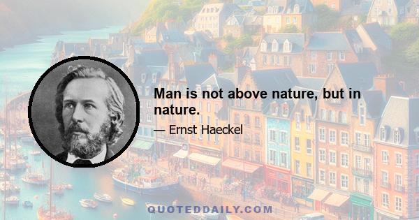 Man is not above nature, but in nature.