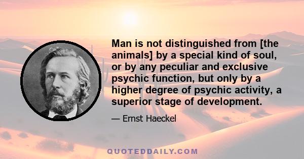 Man is not distinguished from [the animals] by a special kind of soul, or by any peculiar and exclusive psychic function, but only by a higher degree of psychic activity, a superior stage of development.