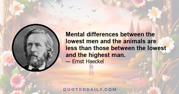 Mental differences between the lowest men and the animals are less than those between the lowest and the highest man.