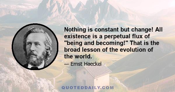 Nothing is constant but change! All existence is a perpetual flux of being and becoming! That is the broad lesson of the evolution of the world.