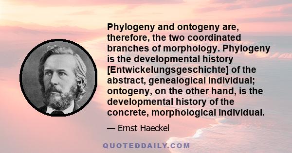 Phylogeny and ontogeny are, therefore, the two coordinated branches of morphology. Phylogeny is the developmental history [Entwickelungsgeschichte] of the abstract, genealogical individual; ontogeny, on the other hand,