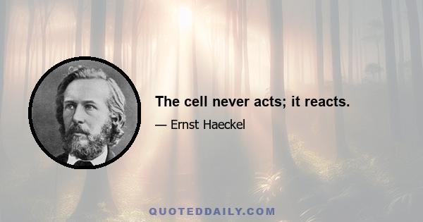 The cell never acts; it reacts.